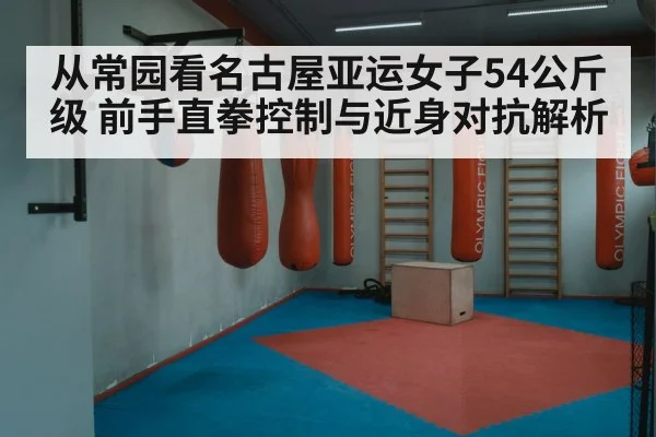 从常园看名古屋亚运女子54公斤级 前手直拳控制与近身对抗解析