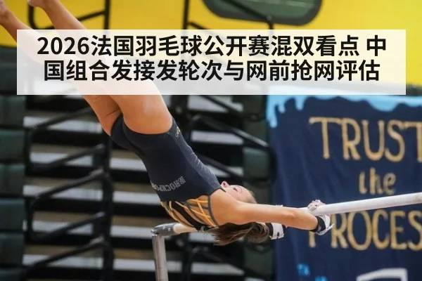 2026法国羽毛球公开赛混双看点 中国组合发接发轮次与网前抢网评估