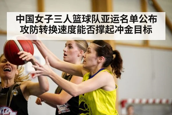 中国女子三人篮球队亚运名单公布 攻防转换速度能否撑起冲金目标