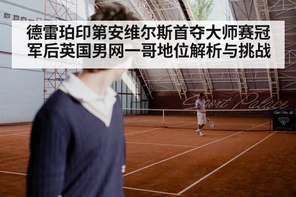 德雷珀印第安维尔斯首夺大师赛冠军后英国男网一哥地位解析与挑战